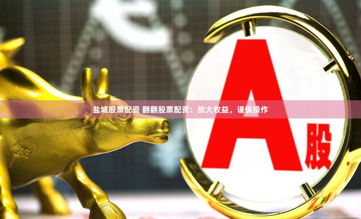 盐城股票配资 翻翻股票配资：放大收益，谨慎操作
