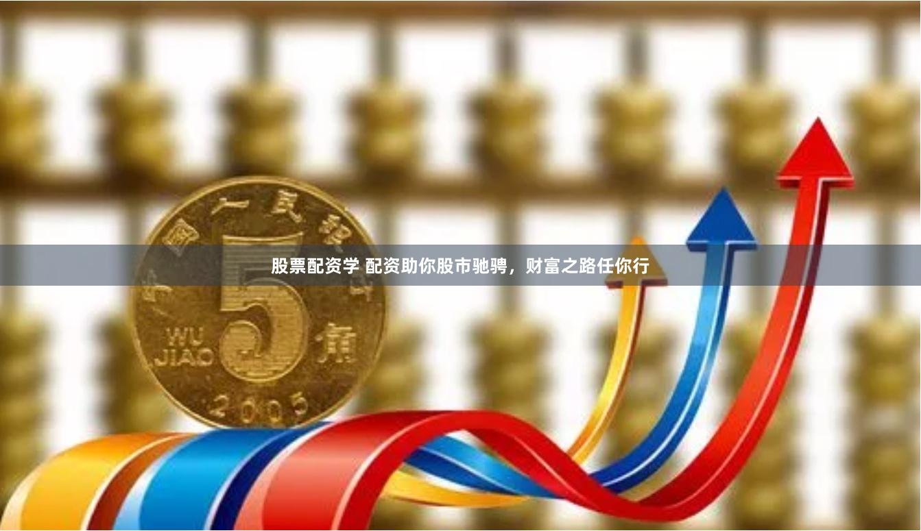 股票配资学 配资助你股市驰骋，财富之路任你行